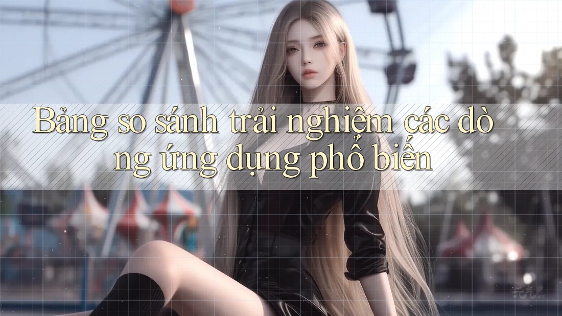 Bảng so sánh trải nghiệm các dòng ứng dụng phổ biến Bảng so sánh trải nghiệm các dòng ứng dụng phổ biến
