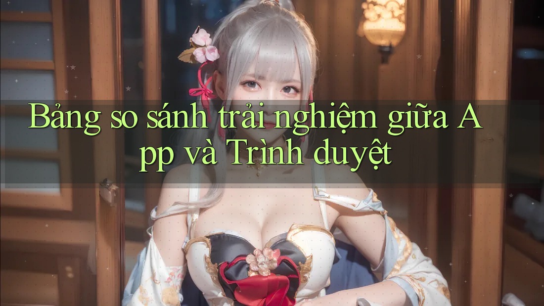 Bảng so sánh trải nghiệm giữa App và Trình duyệt
