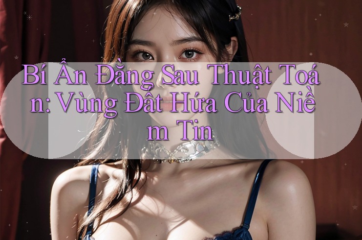 Bí Ẩn Đằng Sau Thuật Toán: Vùng Đất Hứa Của Niềm Tin
