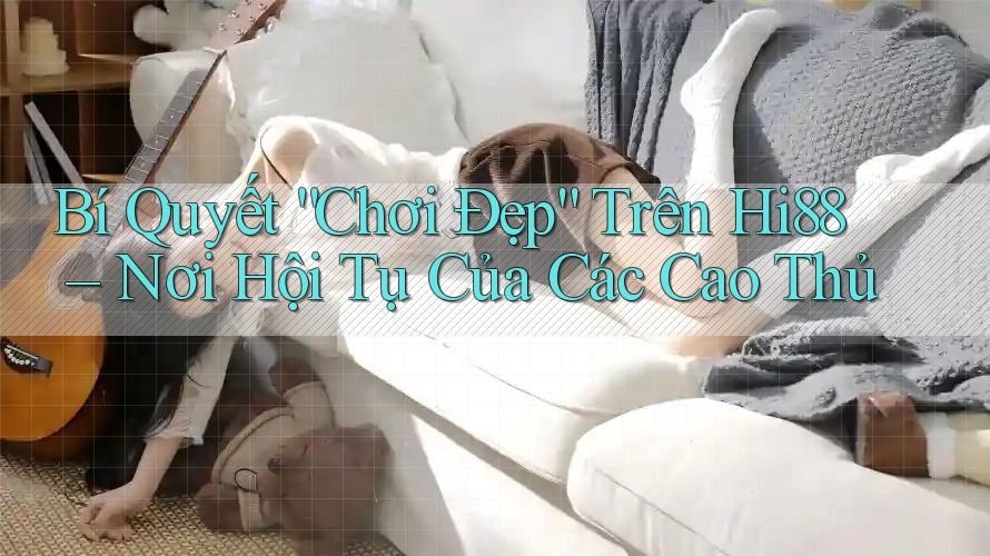 Bí Quyết “Chơi Đẹp” Trên Hi88 – Nơi Hội Tụ Của Các Cao Thủ