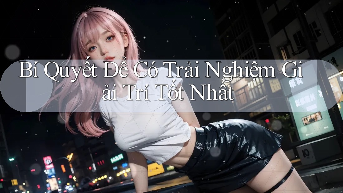 Bí Quyết Để Có Trải Nghiệm Giải Trí Tốt Nhất Bí Quyết Để Có Trải Nghiệm Giải Trí Tốt Nhất