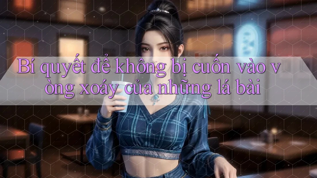 Bí quyết để không bị cuốn vào vòng xoáy của những lá bài Bí quyết để không bị cuốn vào vòng xoáy của những lá bài
