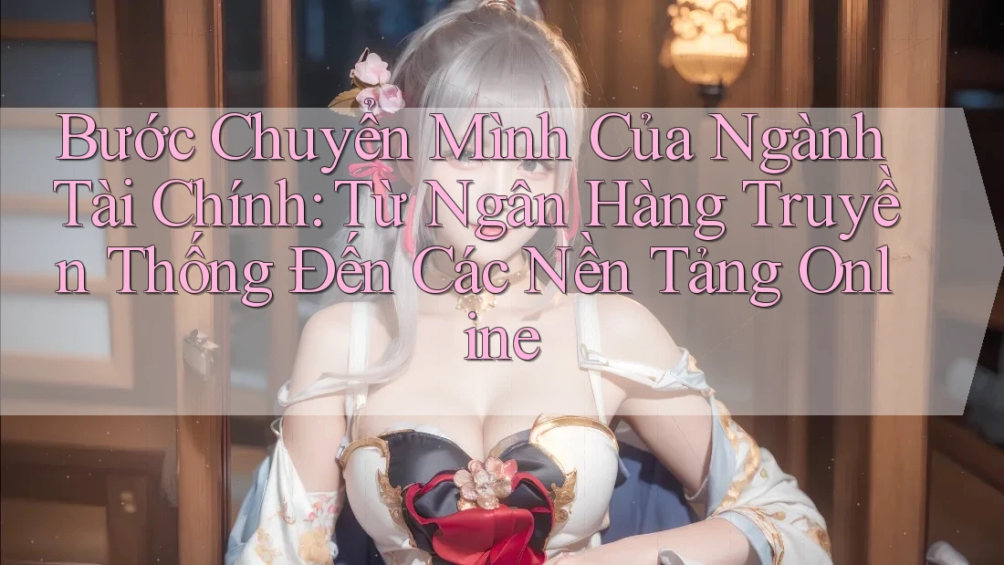 Bước Chuyển Mình Của Ngành Tài Chính: Từ Ngân Hàng Truyền Thống Đến Các Nền Tảng Online