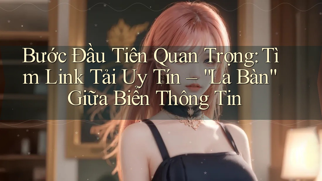 Bước Đầu Tiên Quan Trọng: Tìm Link Tải Uy Tín – “La Bàn” Giữa Biển Thông Tin Bước Đầu Tiên Quan Trọng: Tìm Link Tải Uy Tín – “La Bàn” Giữa Biển Thông Tin
