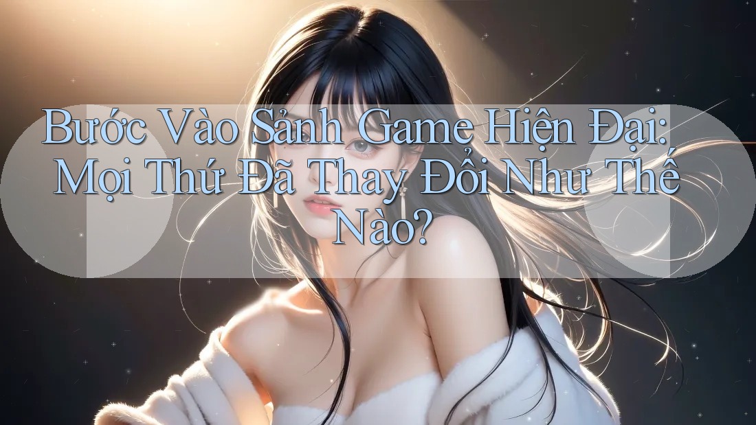 Bước Vào Sảnh Game Hiện Đại: Mọi Thứ Đã Thay Đổi Như Thế Nào?