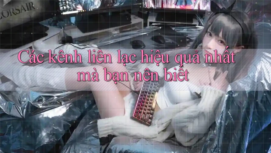 Các kênh liên lạc hiệu quả nhất mà bạn nên biết Các kênh liên lạc hiệu quả nhất mà bạn nên biết