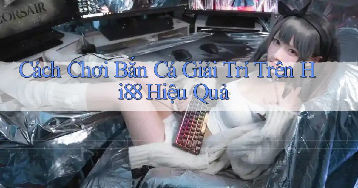 cách chơi bắn cá giải trí trên hi88 hiệu quả