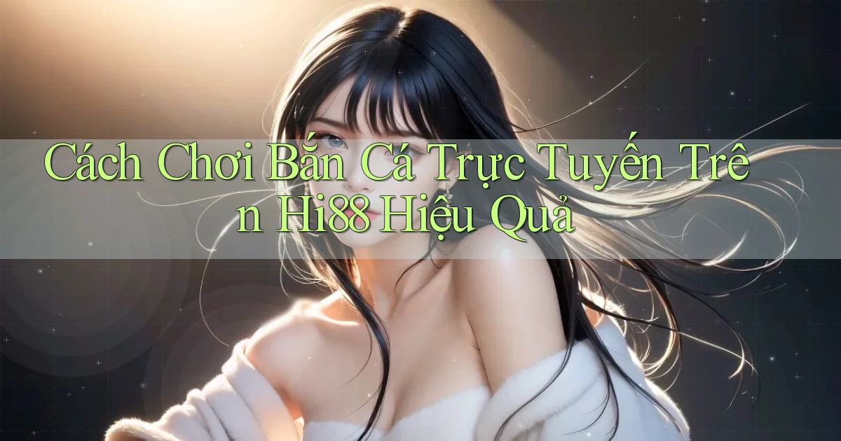 cách chơi bắn cá trực tuyến trên hi88 hiệu quả