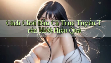 cách chơi bắn cá trực tuyến trên hi88 hiệu quả