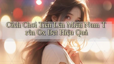 cách chơi tiến lên miền nam trên ox bet hiệu quả