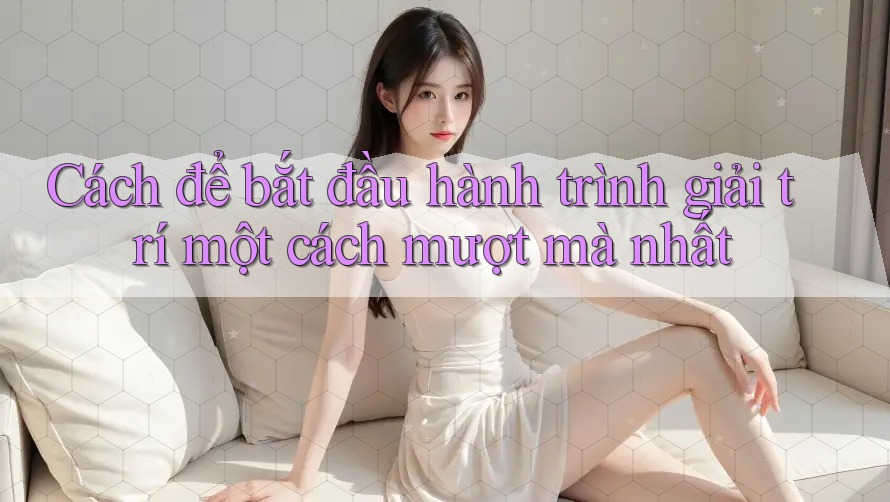 Cách để bắt đầu hành trình giải trí một cách mượt mà nhất
