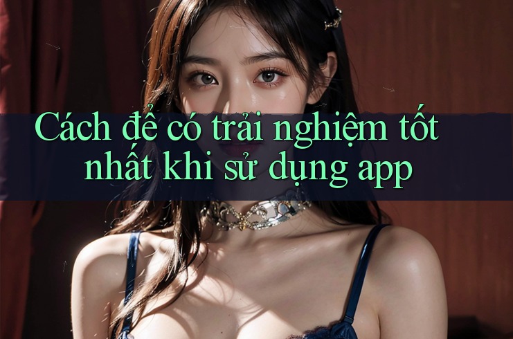 Cách để có trải nghiệm tốt nhất khi sử dụng app Cách để có trải nghiệm tốt nhất khi sử dụng app