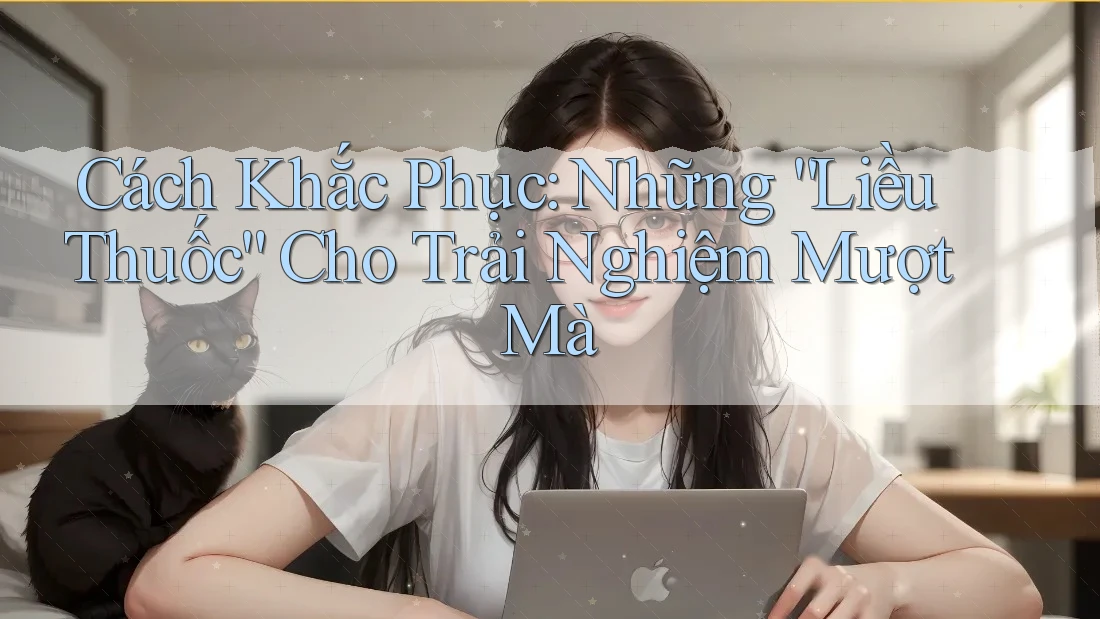 Cách Khắc Phục: Những “Liều Thuốc” Cho Trải Nghiệm Mượt Mà