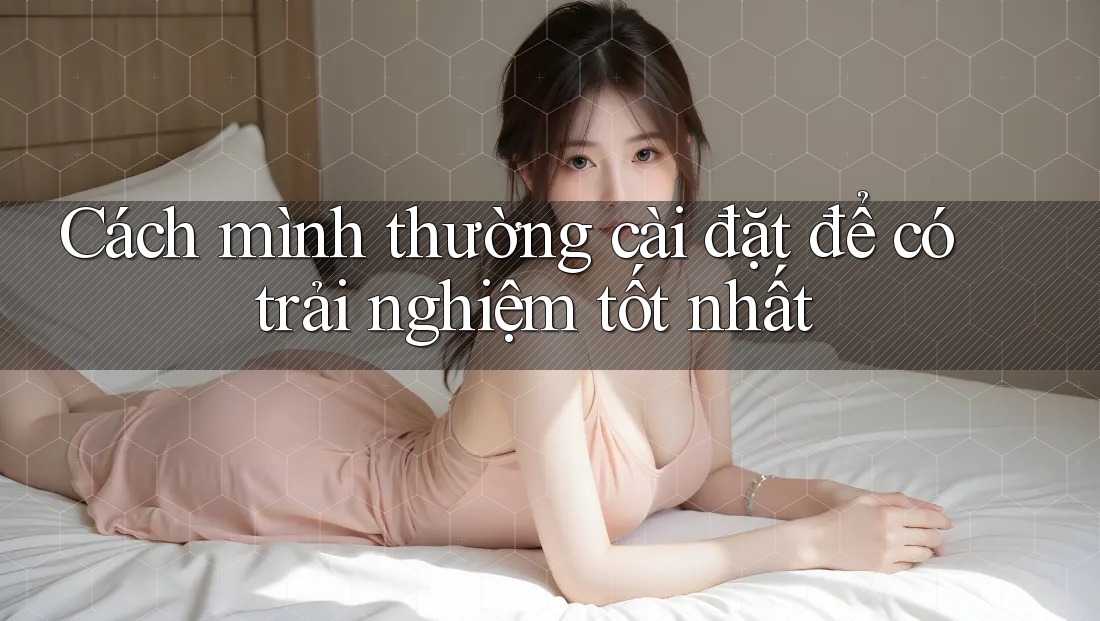 Cách mình thường cài đặt để có trải nghiệm tốt nhất Cách mình thường cài đặt để có trải nghiệm tốt nhất