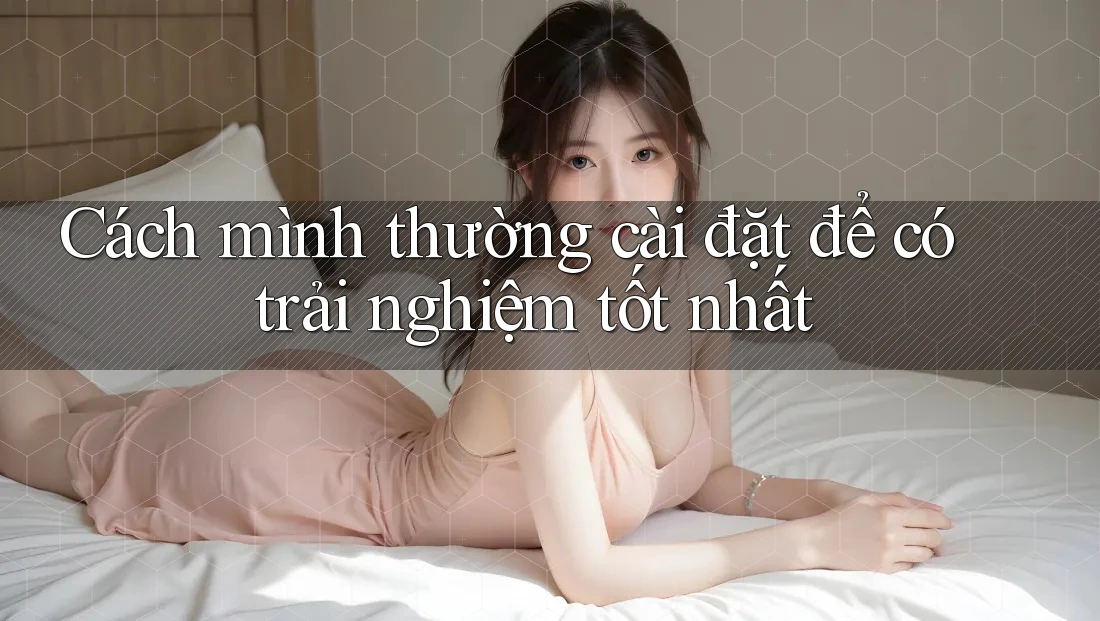 Cách mình thường cài đặt để có trải nghiệm tốt nhất