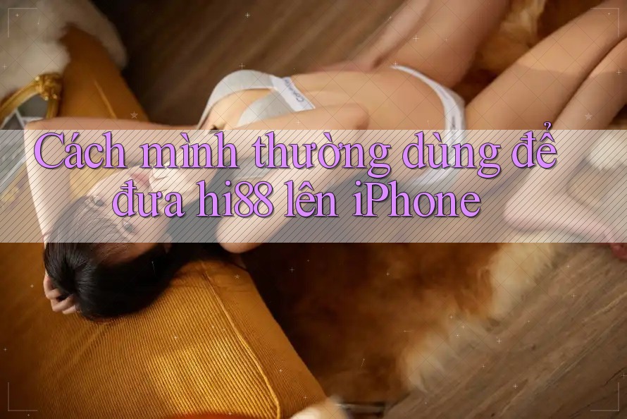Cách mình thường dùng để đưa hi88 lên iPhone