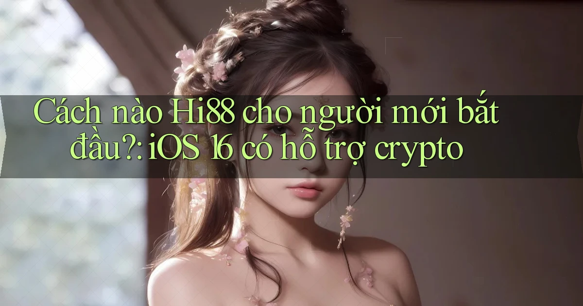 Cách nào Hi88 cho người mới bắt đầu iOS 16 có hỗ trợ crypto