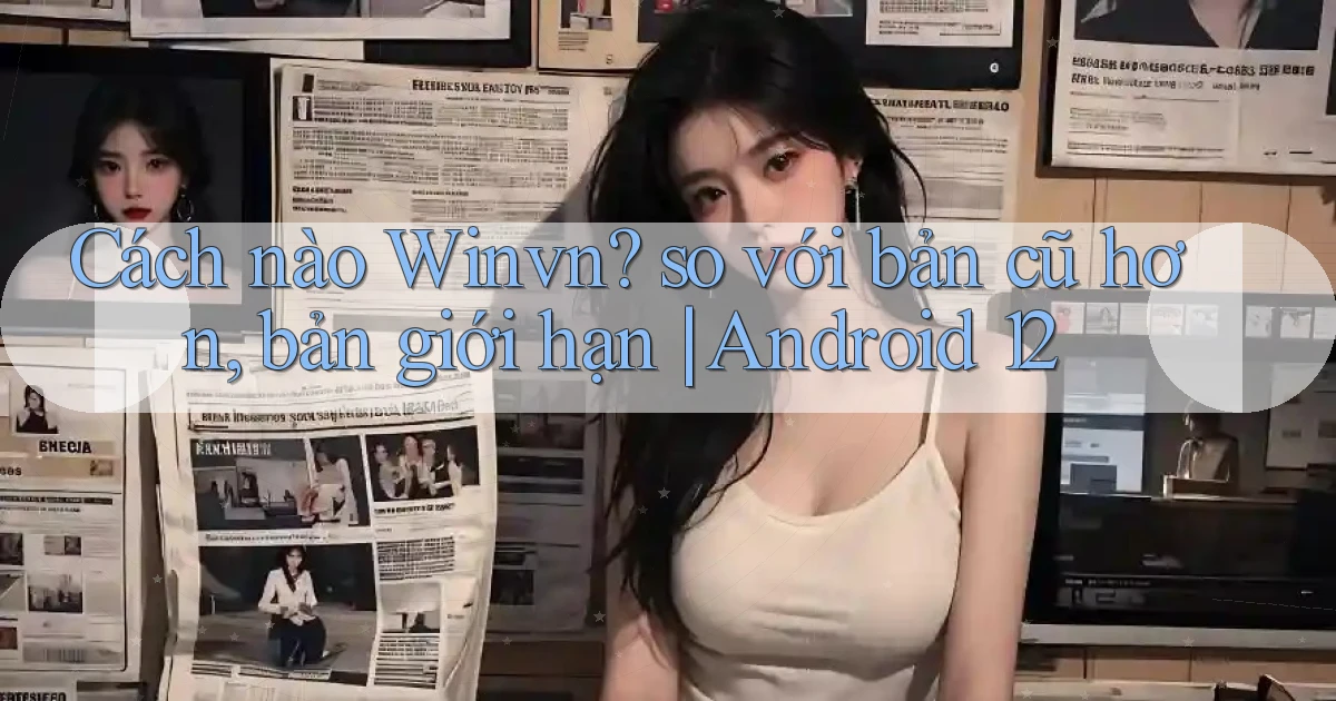 Cách nào Winvn so với bản cũ hơn, bản giới hạn Android 12