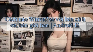 Cách nào Winvn so với bản cũ hơn, bản giới hạn Android 12