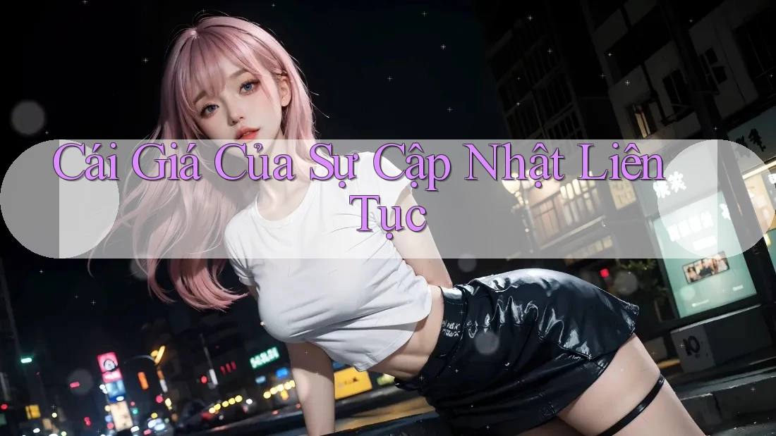 Cái Giá Của Sự Cập Nhật Liên Tục Cái Giá Của Sự Cập Nhật Liên Tục