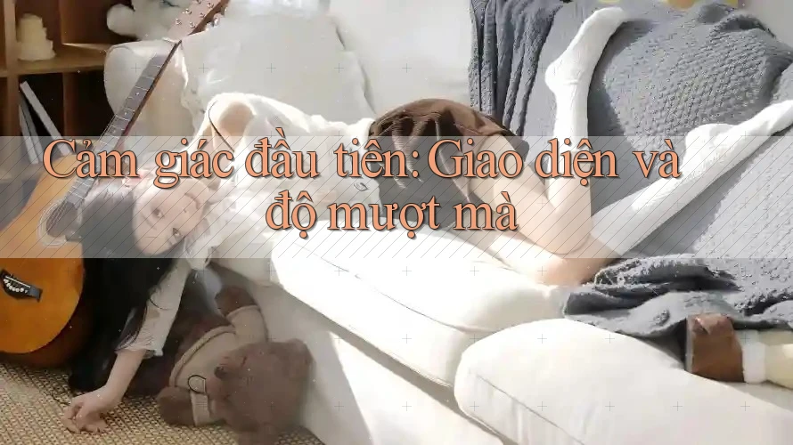 Cảm giác đầu tiên: Giao diện và độ mượt mà
