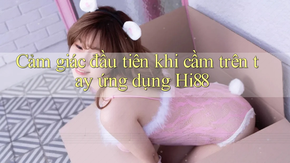 Cảm giác đầu tiên khi cầm trên tay ứng dụng Hi88