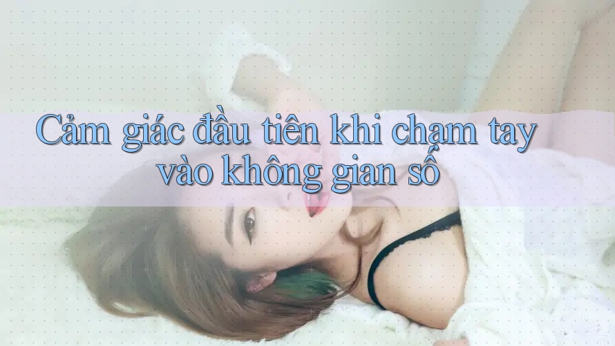 Cảm giác đầu tiên khi chạm tay vào không gian số