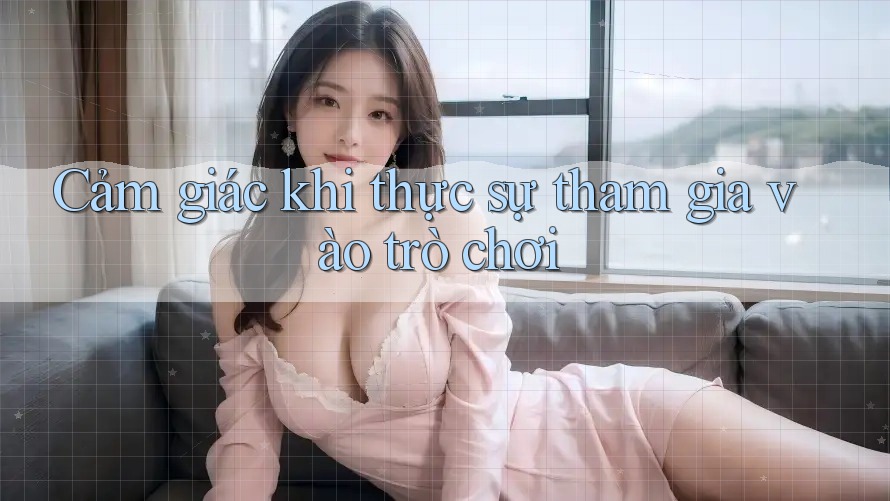 Cảm giác khi thực sự tham gia vào trò chơi Cảm giác khi thực sự tham gia vào trò chơi