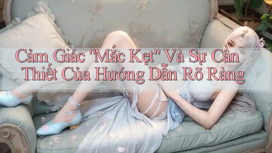 Cảm Giác “Mắc Kẹt” Và Sự Cần Thiết Của Hướng Dẫn Rõ Ràng