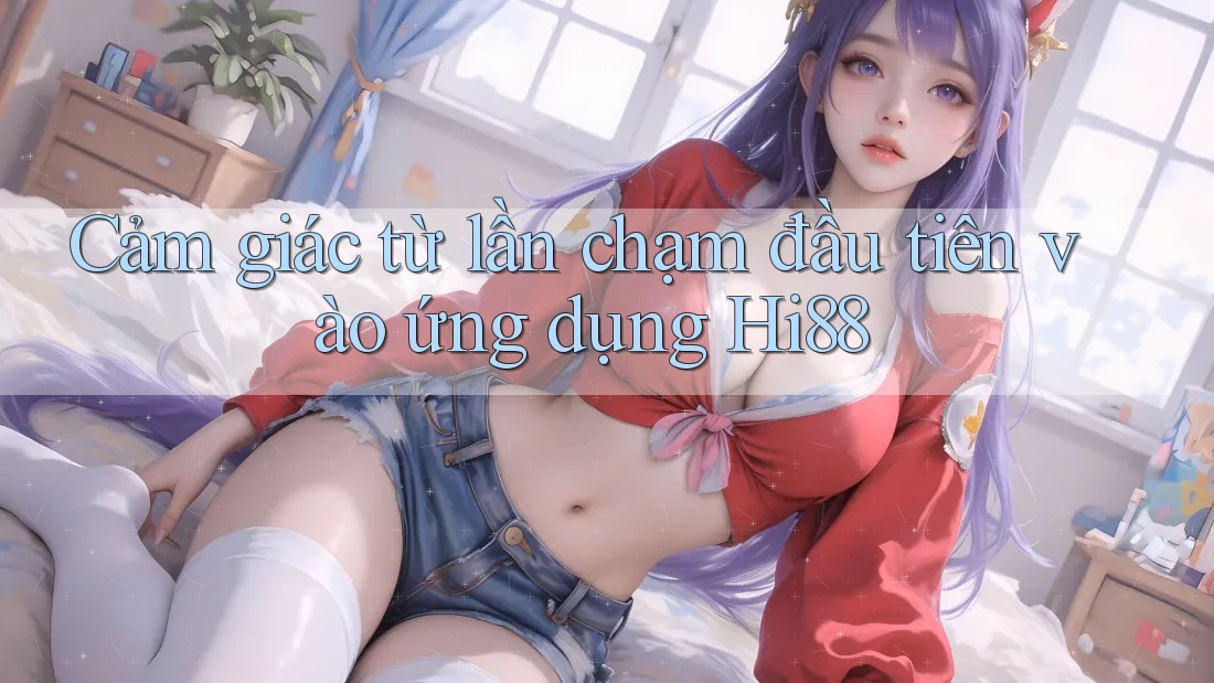 Cảm giác từ lần chạm đầu tiên vào ứng dụng Hi88 Cảm giác từ lần chạm đầu tiên vào ứng dụng Hi88
