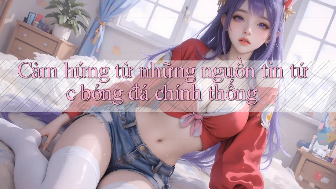 Cảm hứng từ những nguồn tin tức bóng đá chính thống