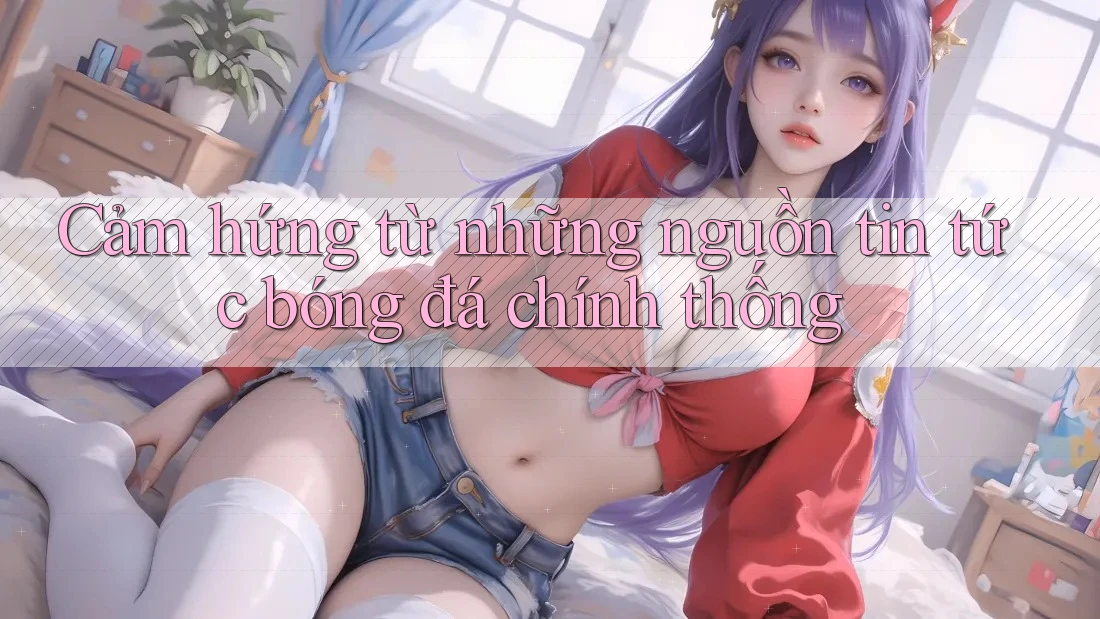 Cảm hứng từ những nguồn tin tức bóng đá chính thống