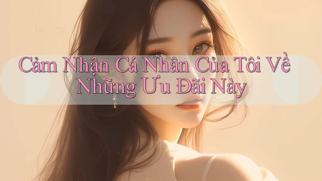 Cảm Nhận Cá Nhân Của Tôi Về Những Ưu Đãi Này