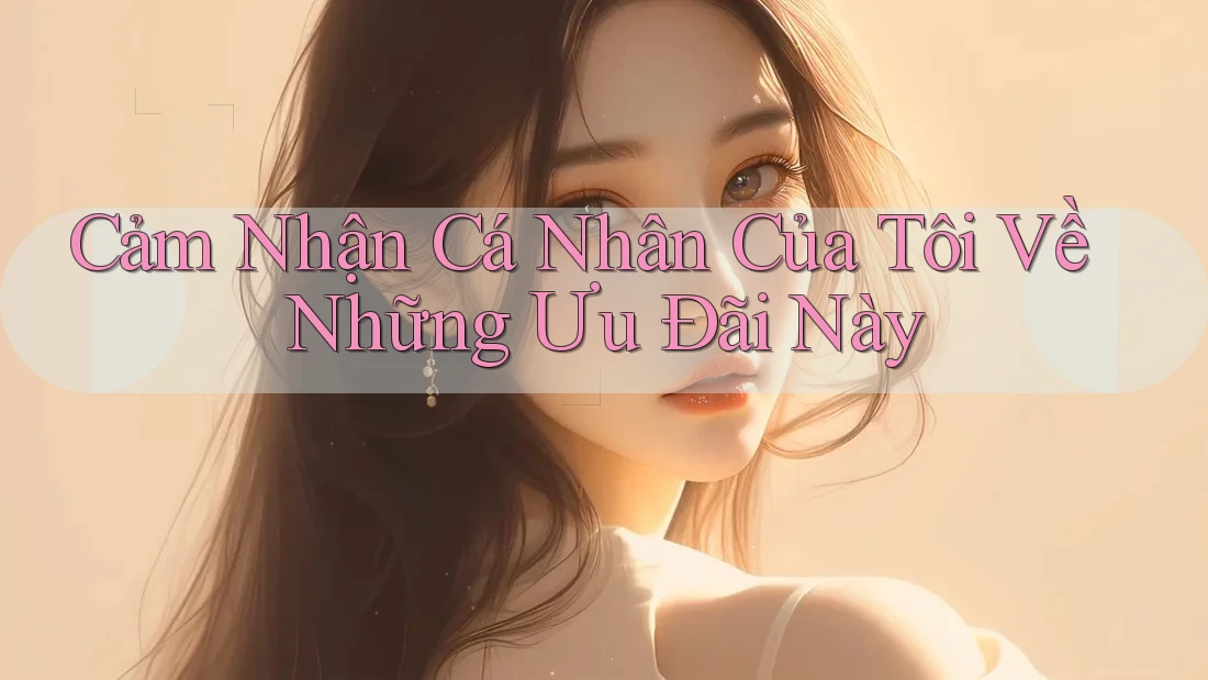 Cảm Nhận Cá Nhân Của Tôi Về Những Ưu Đãi Này