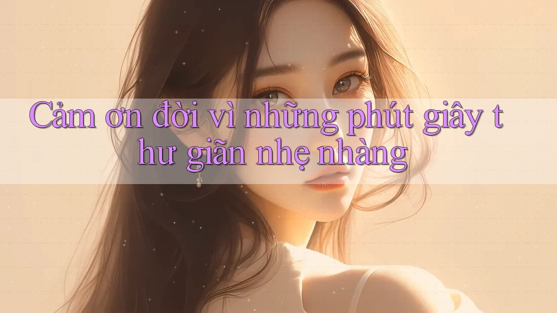 Cảm ơn đời vì những phút giây thư giãn nhẹ nhàng Cảm ơn đời vì những phút giây thư giãn nhẹ nhàng