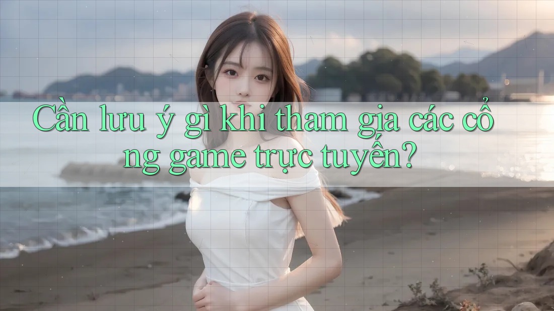 Cần lưu ý gì khi tham gia các cổng game trực tuyến?