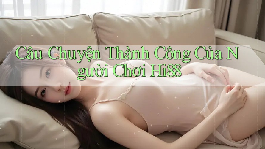 Câu Chuyện Thành Công Của Người Chơi Hi88