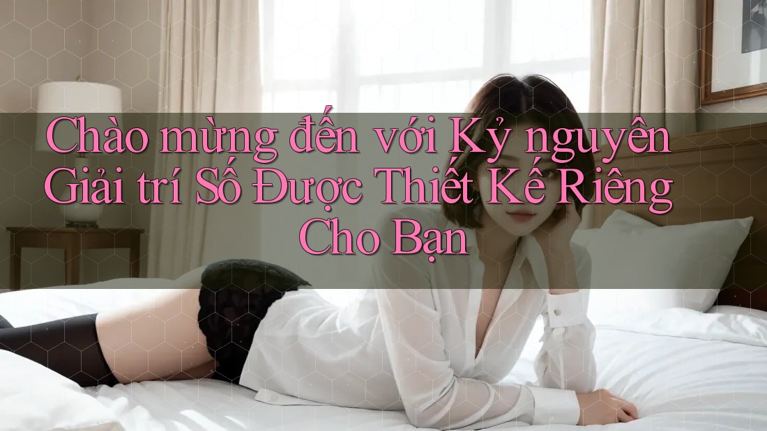 Chào mừng đến với Kỷ nguyên Giải trí Số Được Thiết Kế Riêng Cho Bạn