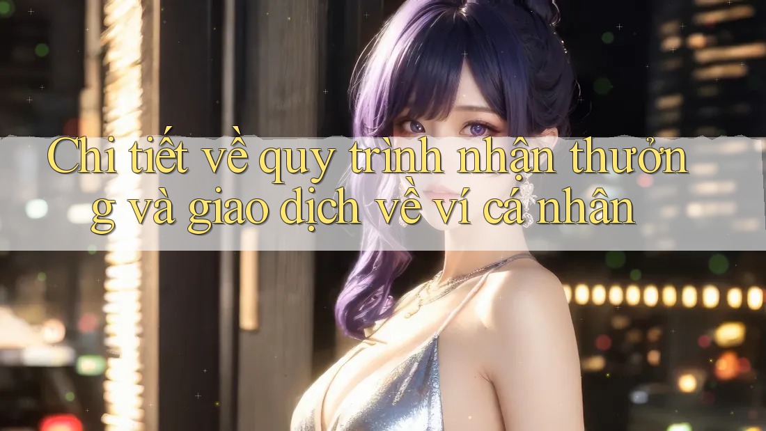 Chi tiết về quy trình nhận thưởng và giao dịch về ví cá nhân Chi tiết về quy trình nhận thưởng và giao dịch về ví cá nhân