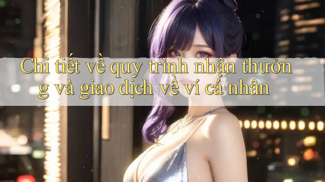 Chi tiết về quy trình nhận thưởng và giao dịch về ví cá nhân