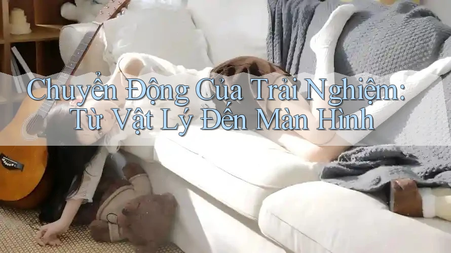 Chuyển Động Của Trải Nghiệm: Từ Vật Lý Đến Màn Hình Chuyển Động Của Trải Nghiệm: Từ Vật Lý Đến Màn Hình