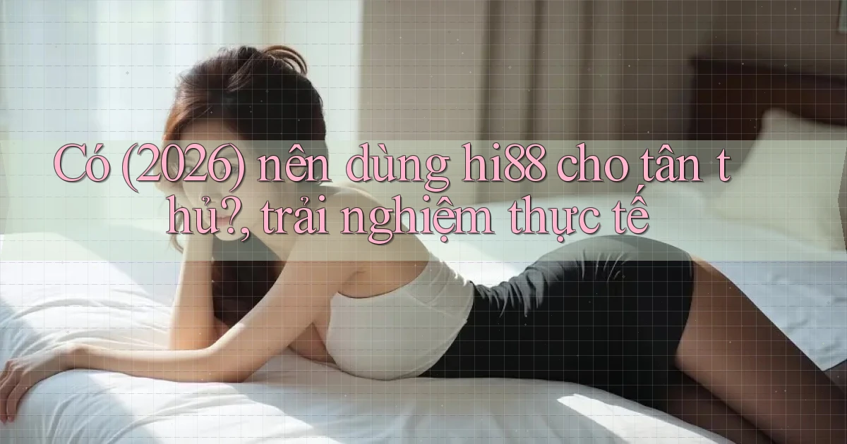 Có (2026) nên dùng hi88 cho tân thủ, trải nghiệm thực tế