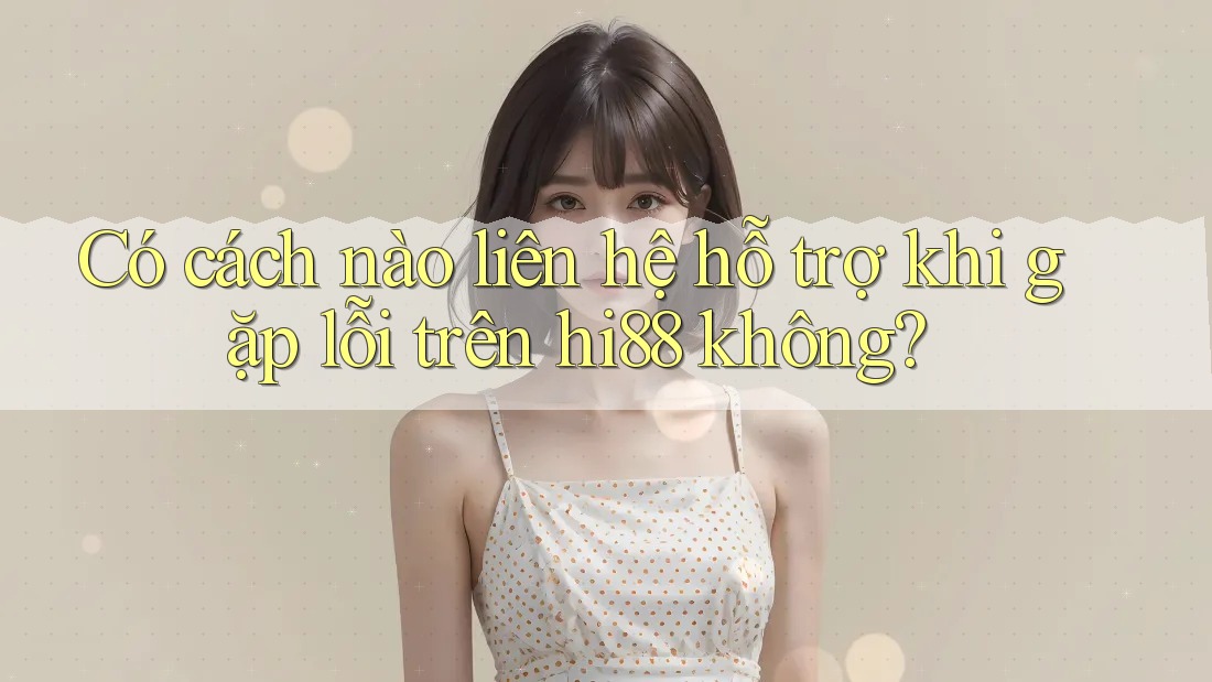 Có cách nào liên hệ hỗ trợ khi gặp lỗi trên hi88 không?