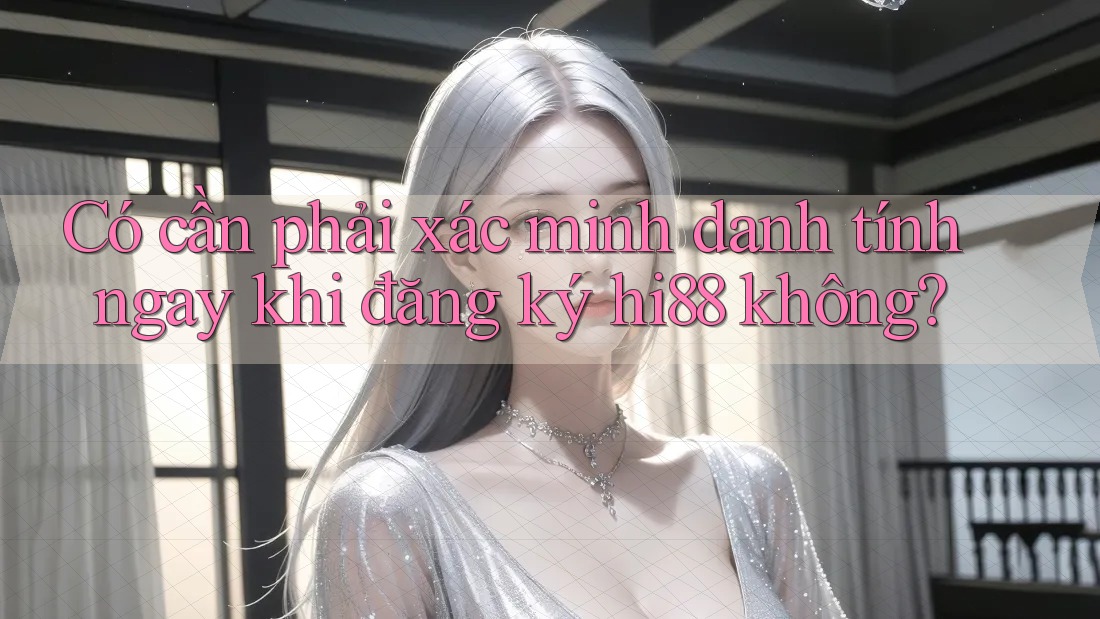 Có cần phải xác minh danh tính ngay khi đăng ký hi88 không?