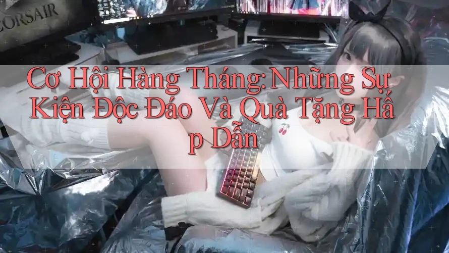 Cơ Hội Hàng Tháng: Những Sự Kiện Độc Đáo Và Quà Tặng Hấp Dẫn