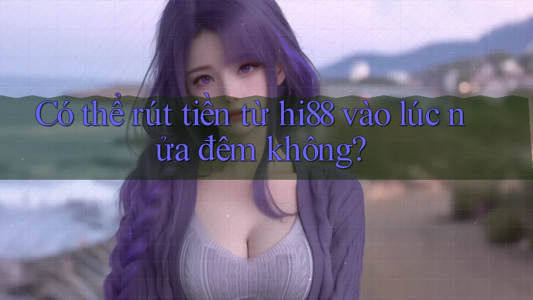 Có thể rút tiền từ hi88 vào lúc nửa đêm không? Có thể rút tiền từ hi88 vào lúc nửa đêm không?