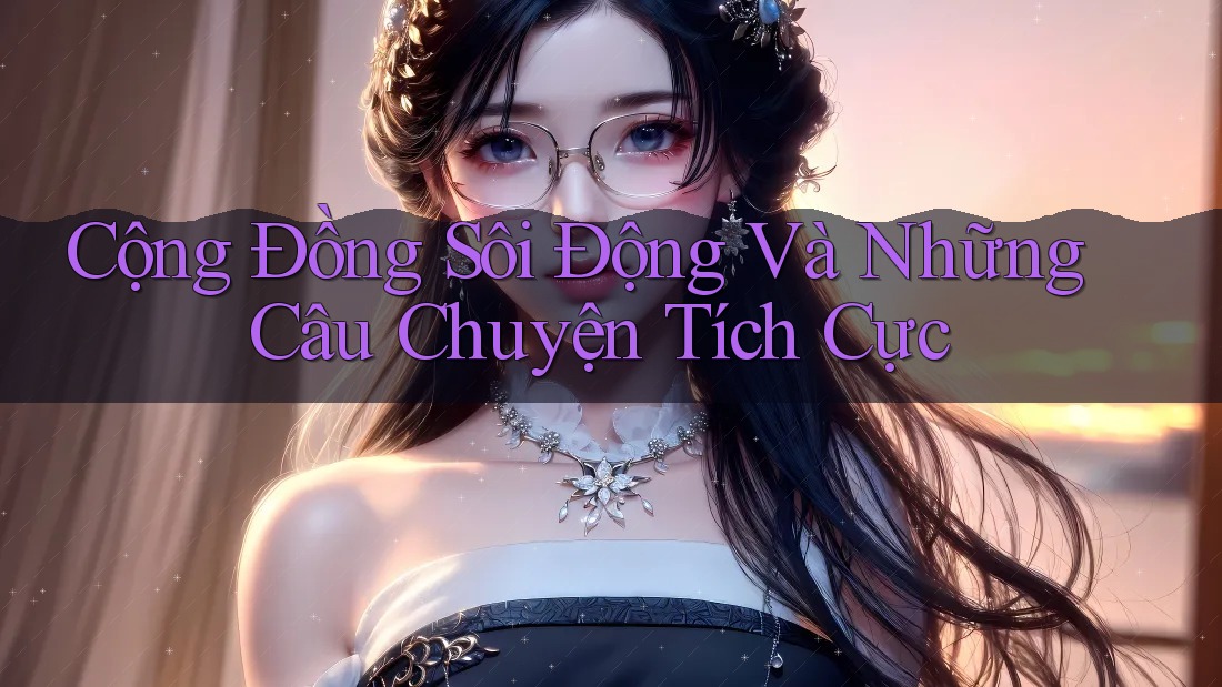 Cộng Đồng Sôi Động Và Những Câu Chuyện Tích Cực