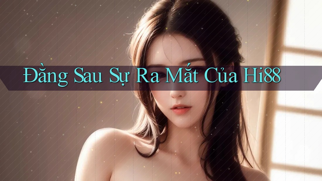 Đằng Sau Sự Ra Mắt Của Hi88