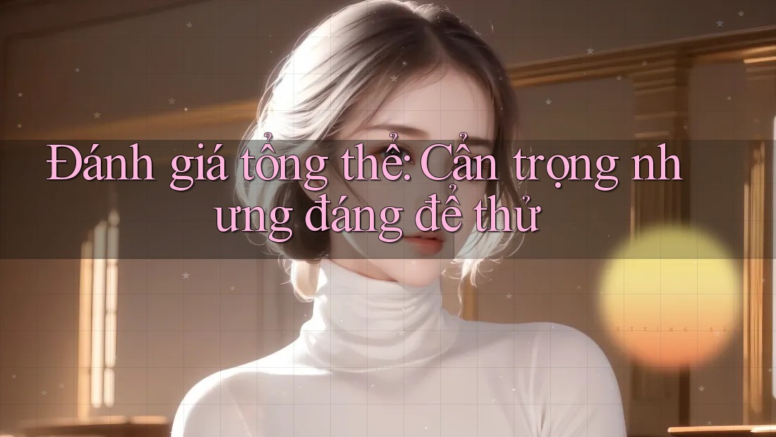 Đánh giá tổng thể: Cẩn trọng nhưng đáng để thử