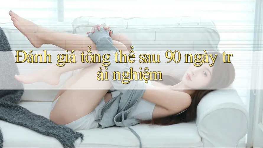 Đánh giá tổng thể sau 90 ngày trải nghiệm Đánh giá tổng thể sau 90 ngày trải nghiệm